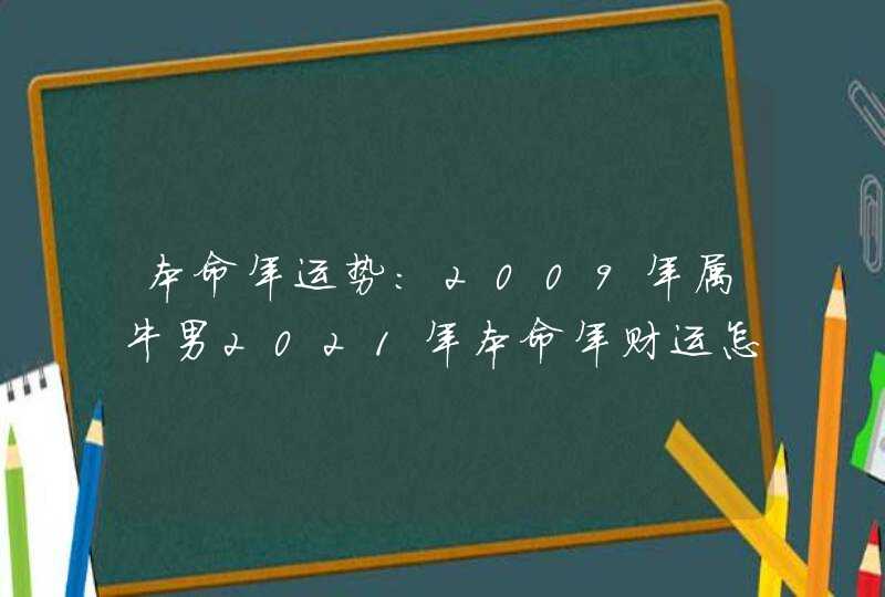 本命年运势:2009年属牛男2021年本命年财运怎么样