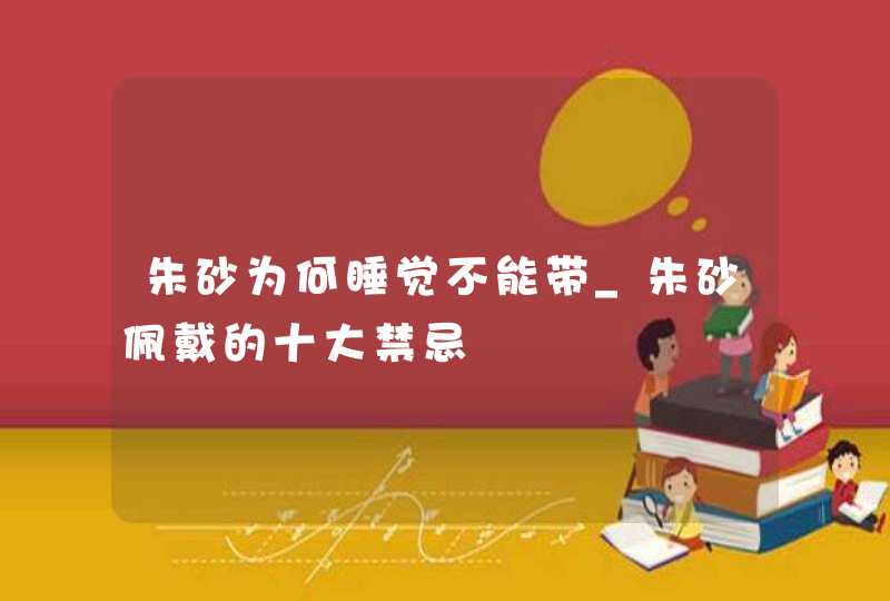 朱砂为何睡觉不能带_朱砂佩戴的十大禁忌