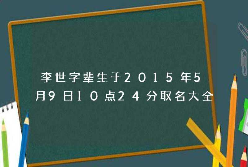李世字辈生于2015年5月9日10点24分取名大全