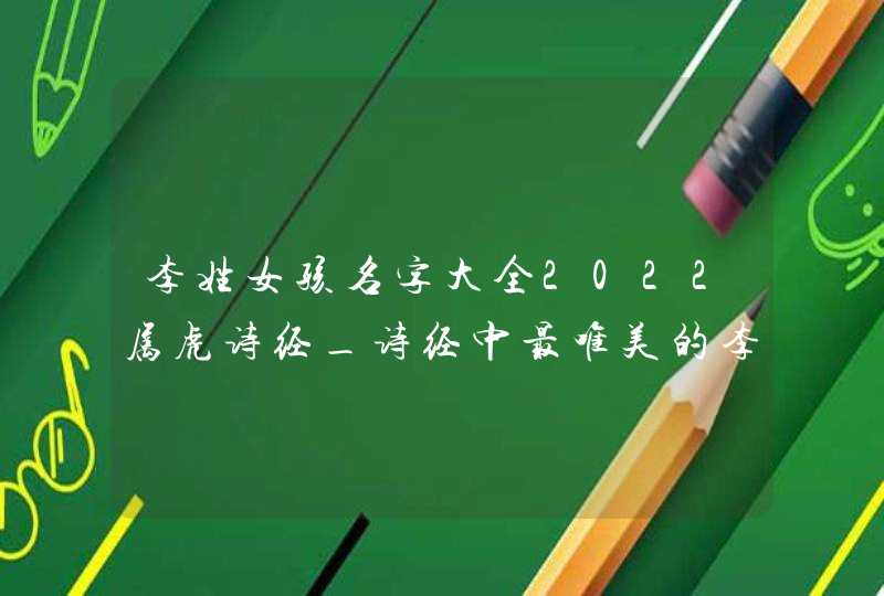 李姓女孩名字大全2022属虎诗经_诗经中最唯美的李姓名字