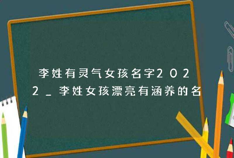 李姓有灵气女孩名字2022_李姓女孩漂亮有涵养的名字