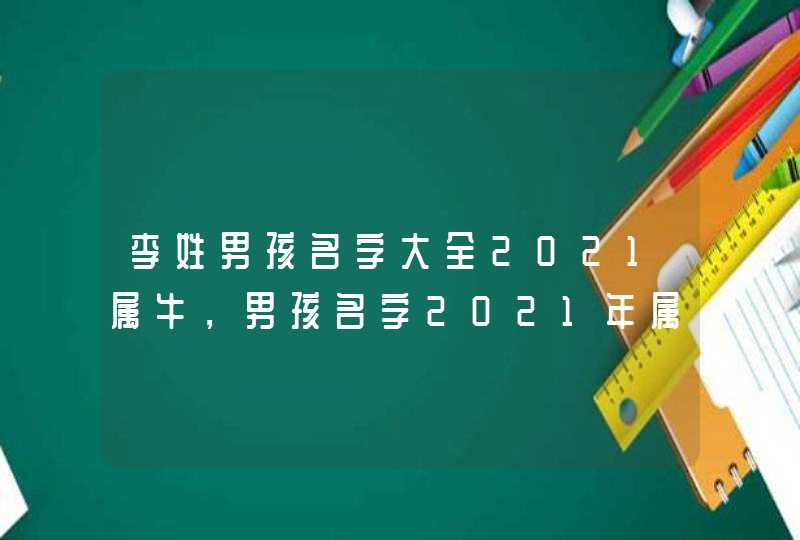 李姓男孩名字大全2021属牛，男孩名字2021年属牛怎么取？