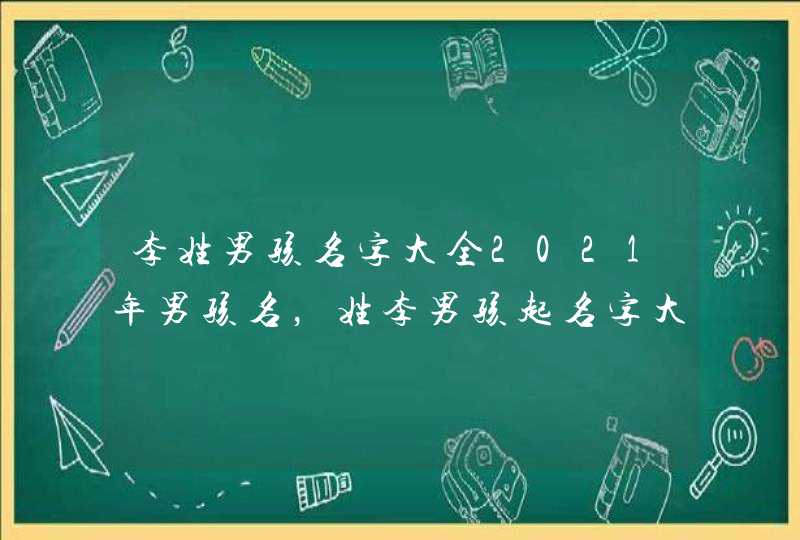 李姓男孩名字大全2021年男孩名，姓李男孩起名字大全