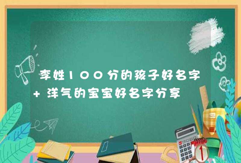 李姓100分的孩子好名字 洋气的宝宝好名字分享