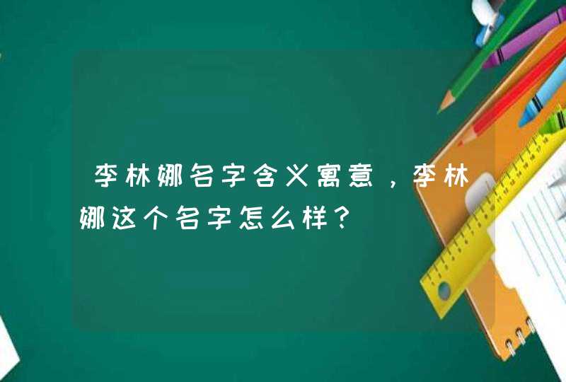 李林娜名字含义寓意，李林娜这个名字怎么样？