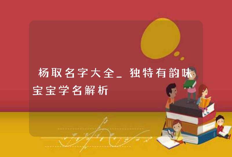 杨取名字大全_独特有韵味宝宝学名解析
