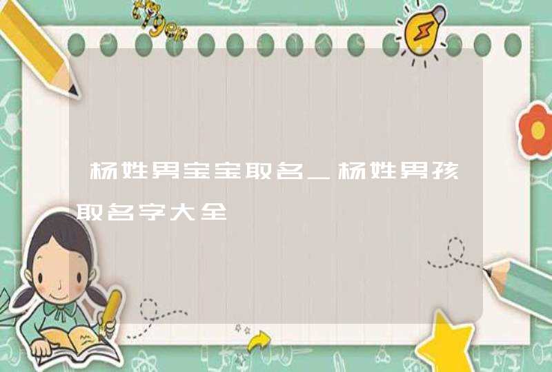 杨姓男宝宝取名_杨姓男孩取名字大全