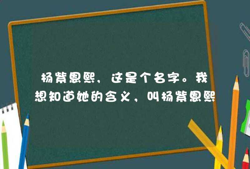 杨紫恩熙,这是个名字。我想知道她的含义，叫杨紫恩熙的有多少人。