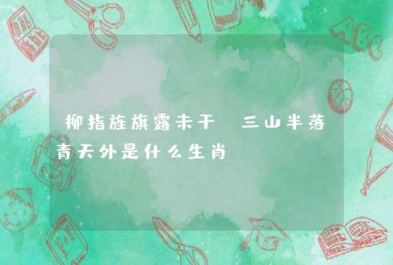 柳指旌旗露未干,三山半落青天外是什么生肖