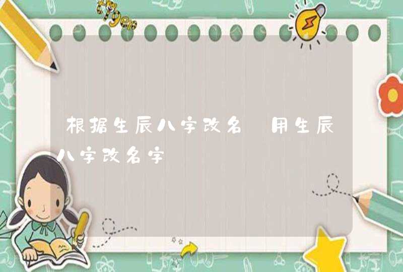 根据生辰八字改名_用生辰八字改名字