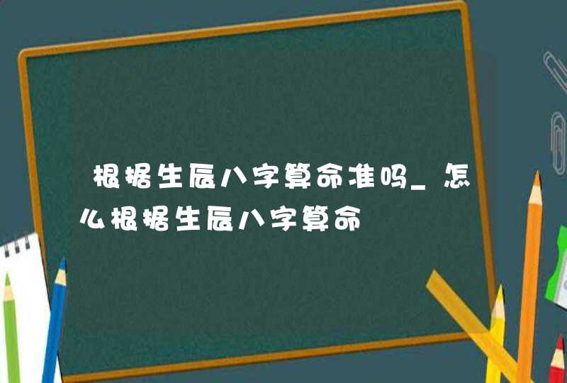根据生辰八字算命准吗_怎么根据生辰八字算命