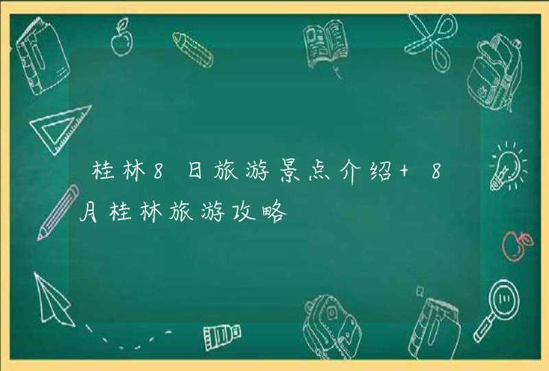 桂林8日旅游景点介绍 8月桂林旅游攻略