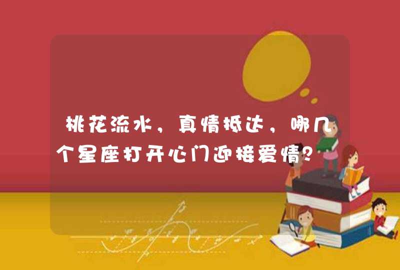 桃花流水，真情抵达，哪几个星座打开心门迎接爱情？