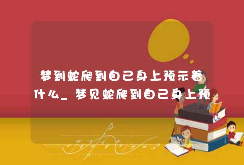 梦到蛇爬到自己身上预示着什么_梦见蛇爬到自己身上预示着什么
