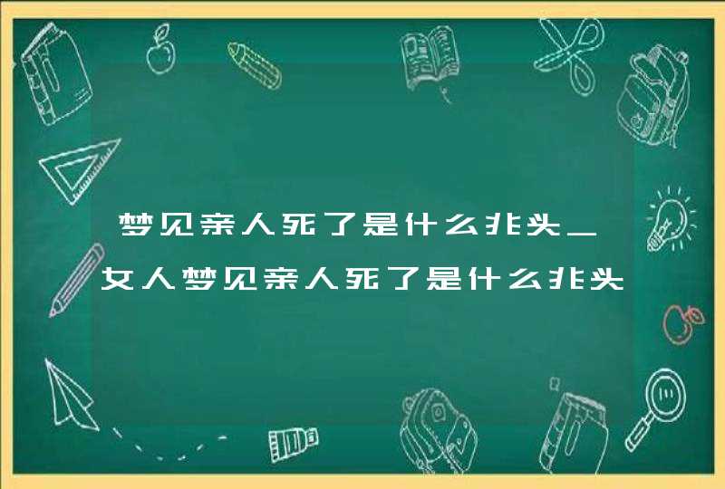梦见亲人死了是什么兆头_女人梦见亲人死了是什么兆头