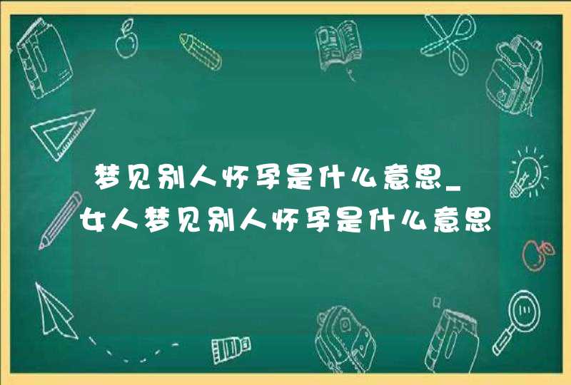 梦见别人怀孕是什么意思_女人梦见别人怀孕是什么意思