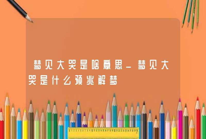 梦见大哭是啥意思_梦见大哭是什么预兆解梦