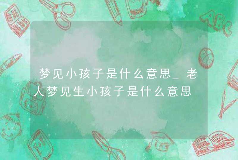 梦见小孩子是什么意思_老人梦见生小孩子是什么意思