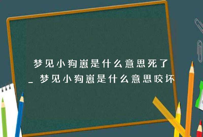 梦见小狗崽是什么意思死了_梦见小狗崽是什么意思咬坏手