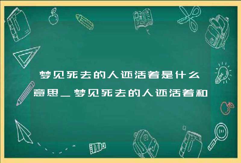 梦见死去的人还活着是什么意思_梦见死去的人还活着和我说话