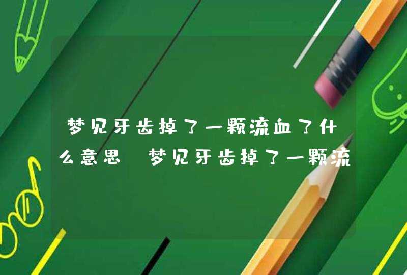 梦见牙齿掉了一颗流血了什么意思_梦见牙齿掉了一颗流了好多血