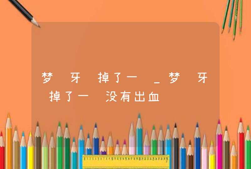 梦见牙齿掉了一颗_梦见牙齿掉了一颗没有出血