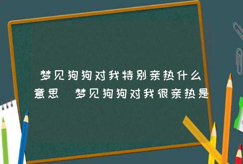 梦见狗狗对我特别亲热什么意思_梦见狗狗对我很亲热是什么意思