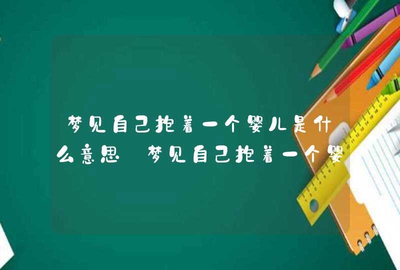 梦见自己抱着一个婴儿是什么意思_梦见自己抱着一个婴儿是什么意思解梦