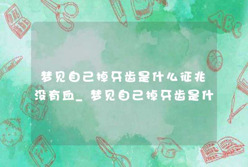 梦见自己掉牙齿是什么征兆没有血_梦见自己掉牙齿是什么意思没流血