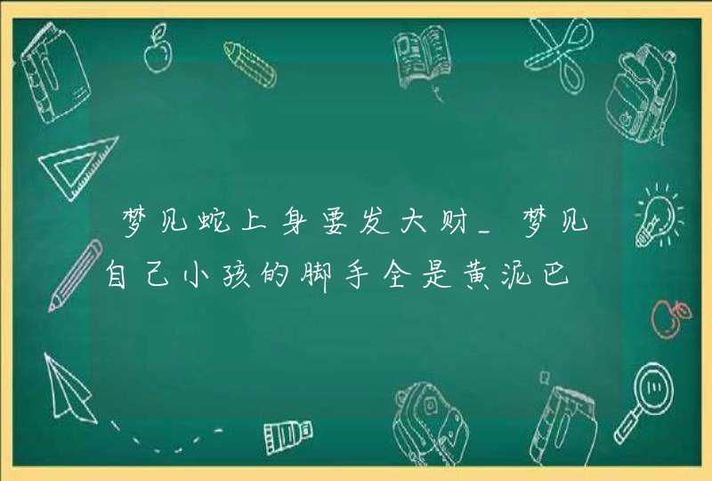 梦见蛇上身要发大财_梦见自己小孩的脚手全是黄泥巴