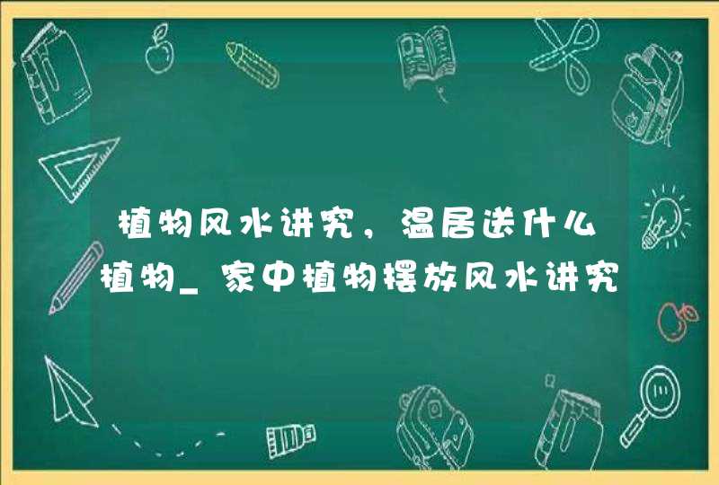 植物风水讲究，温居送什么植物_家中植物摆放风水讲究