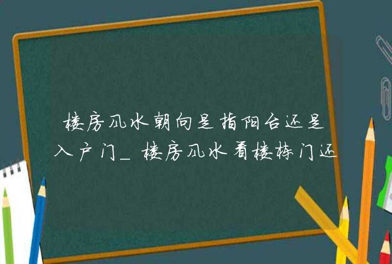 楼房风水朝向是指阳台还是入户门_楼房风水看楼栋门还是入户门