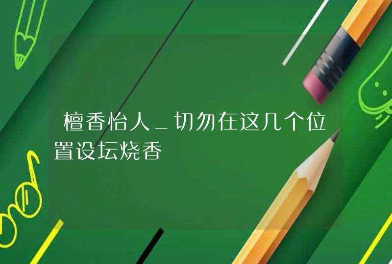 檀香怡人_切勿在这几个位置设坛烧香