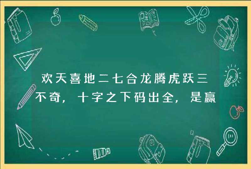 欢天喜地二七合龙腾虎跃三不奇,十字之下码出全,是赢是输有分晓猜一生肖