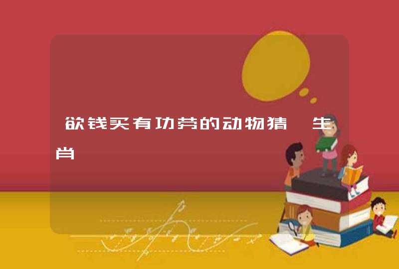 欲钱买有功劳的动物猜一生肖