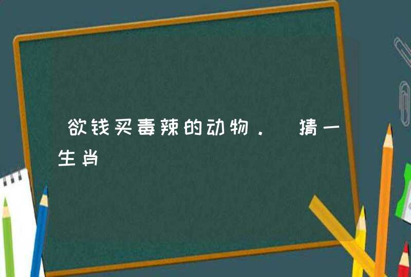欲钱买毒辣的动物。（猜一生肖）