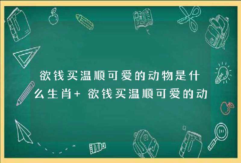 欲钱买温顺可爱的动物是什么生肖 欲钱买温顺可爱的动物是哪个生肖