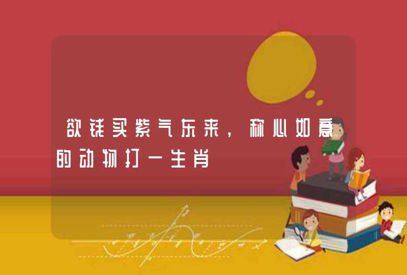 欲钱买紫气东来,称心如意的动物打一生肖
