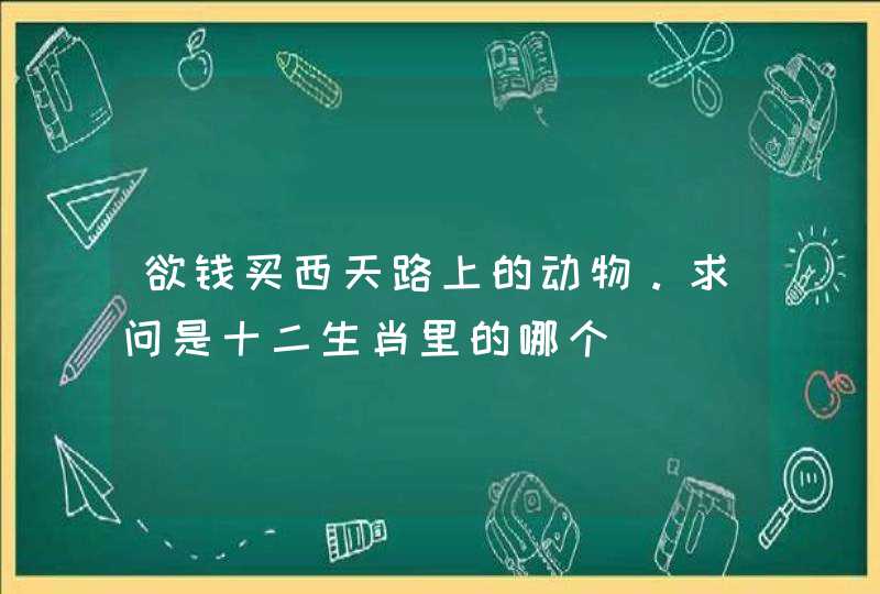 欲钱买西天路上的动物。求问是十二生肖里的哪个