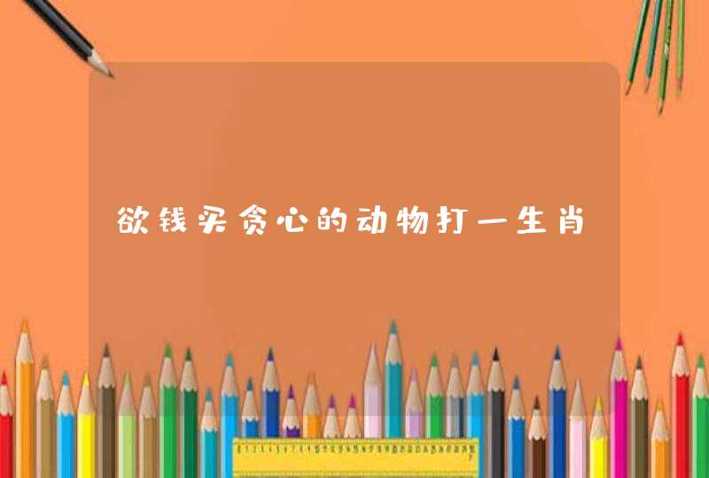 欲钱买贪心的动物打一生肖