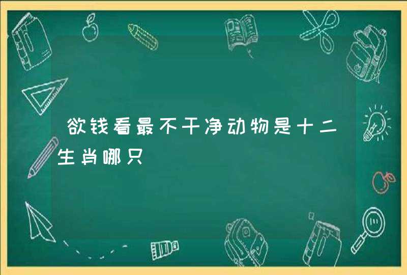 欲钱看最不干净动物是十二生肖哪只