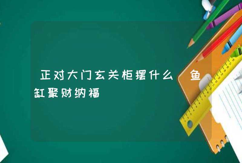 正对大门玄关柜摆什么_鱼缸聚财纳福