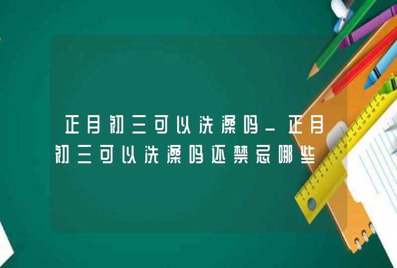 正月初三可以洗澡吗_正月初三可以洗澡吗还禁忌哪些