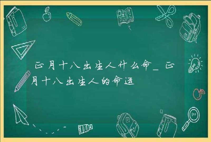 正月十八出生人什么命_正月十八出生人的命运