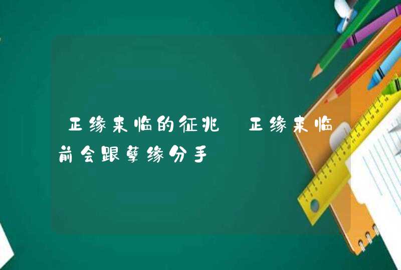 正缘来临的征兆_正缘来临前会跟孽缘分手
