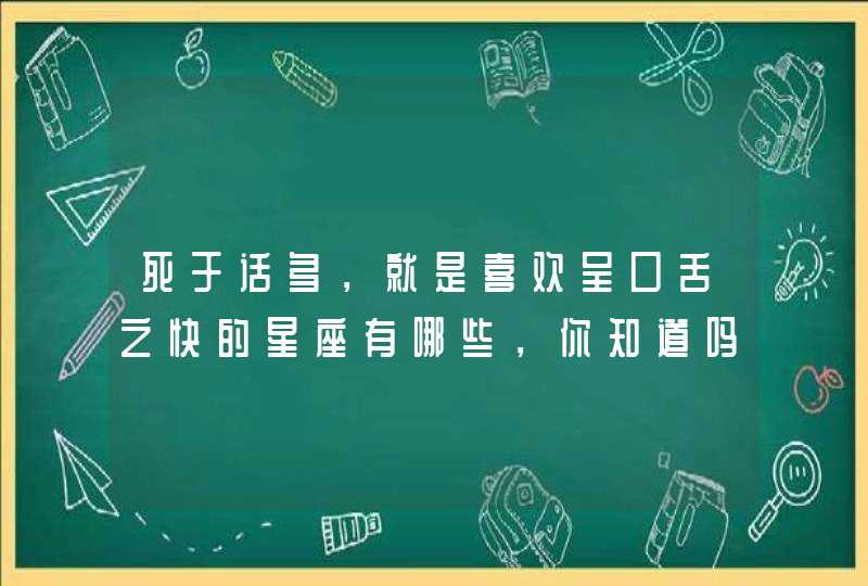 死于话多，就是喜欢呈口舌之快的星座有哪些，你知道吗？