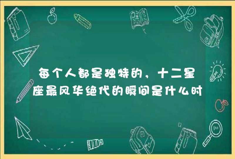 每个人都是独特的，十二星座最风华绝代的瞬间是什么时候？