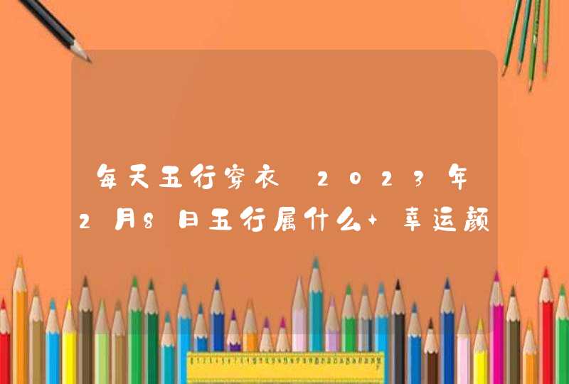 每天五行穿衣_2023年2月8日五行属什么 幸运颜色