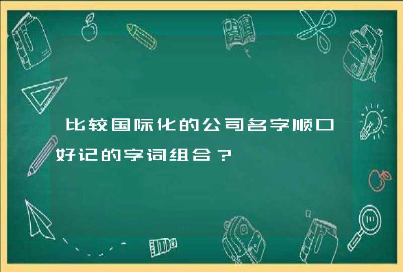 比较国际化的公司名字顺口好记的字词组合？