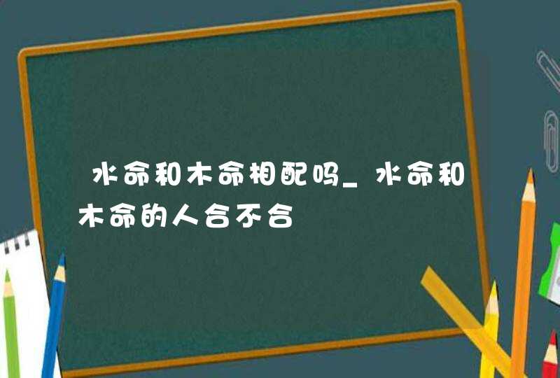 水命和木命相配吗_水命和木命的人合不合